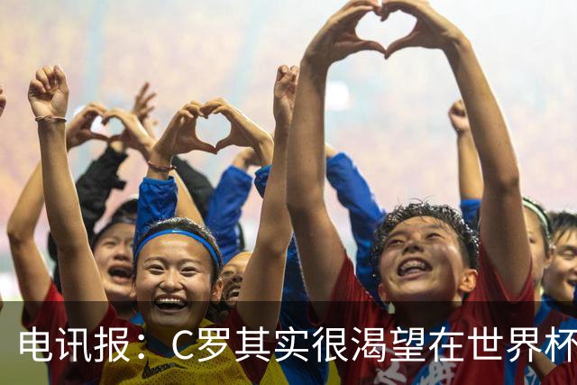 电讯报：C罗其实很渴望在世界杯取得成功，毕竟梅西已有大力神杯